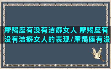 摩羯座有没有洁癖女人 摩羯座有没有洁癖女人的表现/摩羯座有没有洁癖女人 摩羯座有没有洁癖女人的表现-我的网站